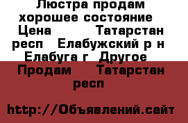 Люстра продам хорошее состояние › Цена ­ 500 - Татарстан респ., Елабужский р-н, Елабуга г. Другое » Продам   . Татарстан респ.